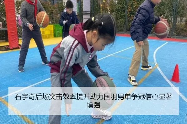 石宇奇后场突击效率提升助力国羽男单争冠信心显著增强
