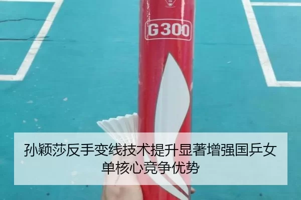 孙颖莎反手变线技术提升显著增强国乒女单核心竞争优势